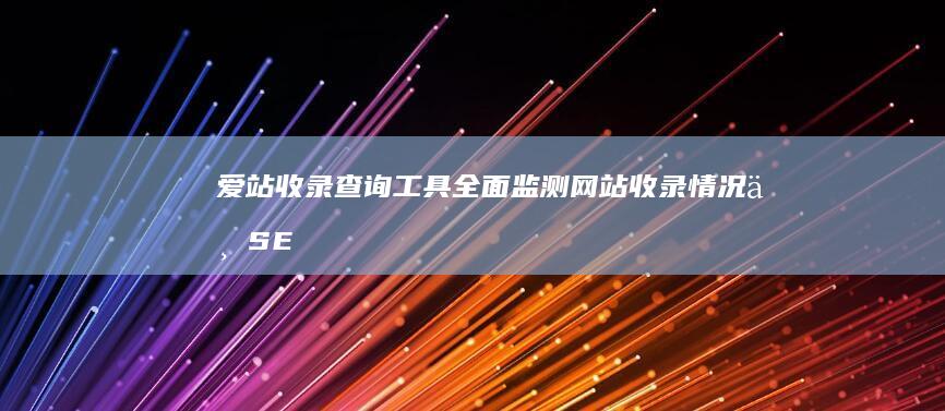 爱站收录查询工具：全面监测网站收录情况与SEO优化