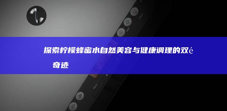 探索柠檬蜂蜜水：自然美容与健康调理的双重奇迹